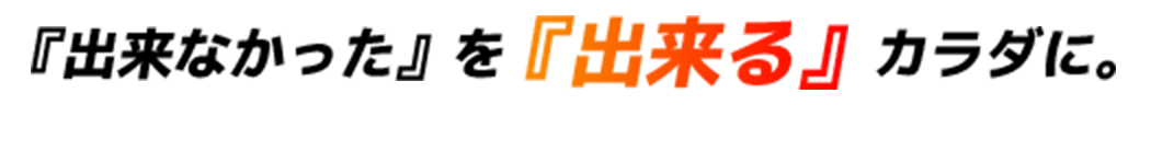 『出来なかった』を『出来る』カラダに。